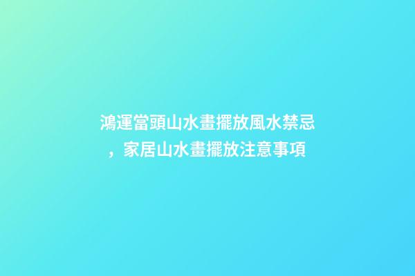 鴻運當頭山水畫擺放風水禁忌，家居山水畫擺放注意事項